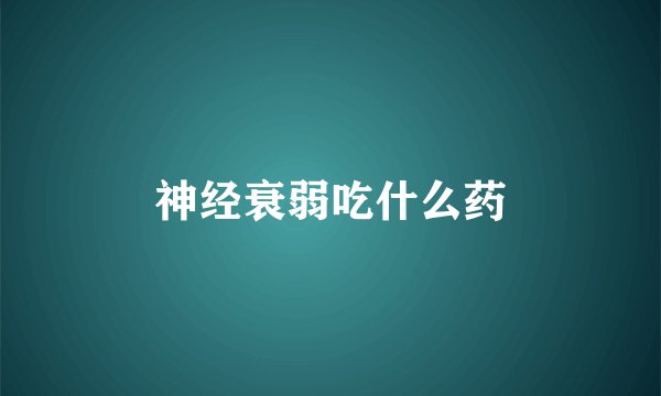 神经衰弱吃什么药