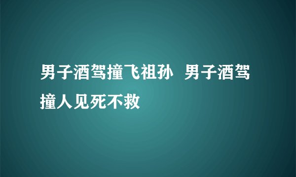 男子酒驾撞飞祖孙  男子酒驾撞人见死不救