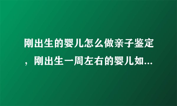 刚出生的婴儿怎么做亲子鉴定，刚出生一周左右的婴儿如何做亲子鉴定
