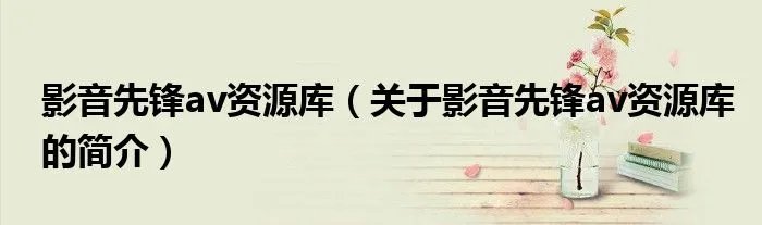 影音先锋av资源库（关于影音先锋av资源库的简介）