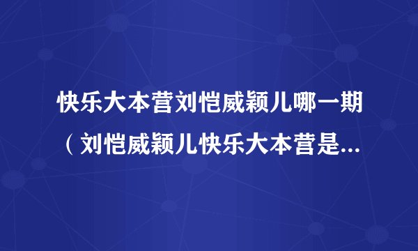 快乐大本营刘恺威颖儿哪一期(刘恺威颖儿快乐大本营是哪一期)资讯_飞外网