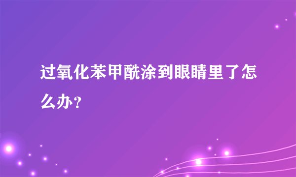 过氧化苯甲酰涂到眼睛里了怎么办？