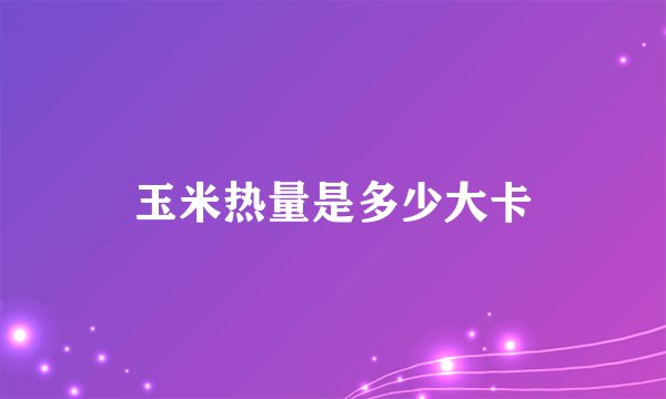 玉米热量是多少大卡