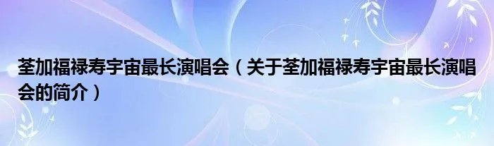 荃加福禄寿宇宙最长演唱会（关于荃加福禄寿宇宙最长演唱会的简介）