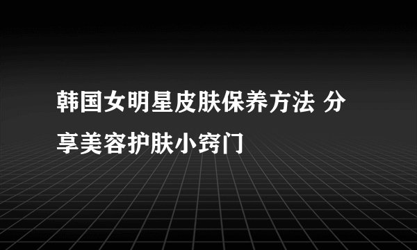 韩国女明星皮肤保养方法 分享美容护肤小窍门