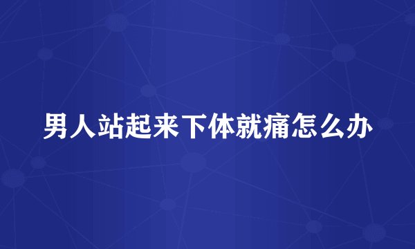 男人站起来下体就痛怎么办