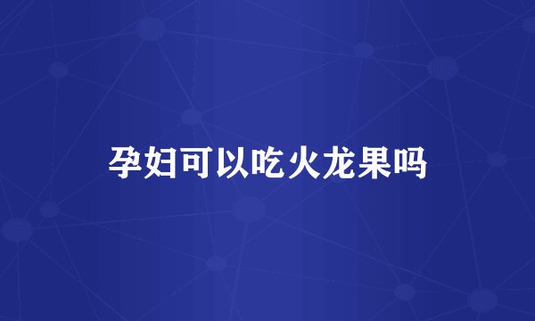 孕妇可以吃火龙果吗