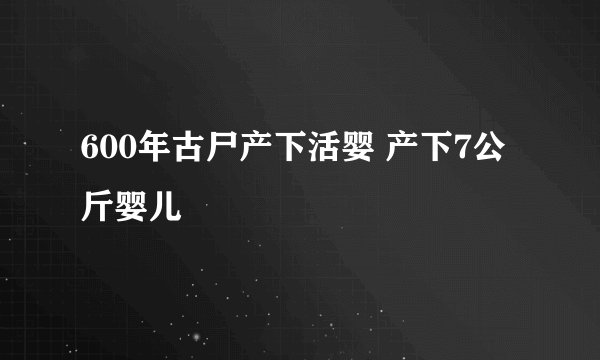 600年古尸产下活婴 产下7公斤婴儿