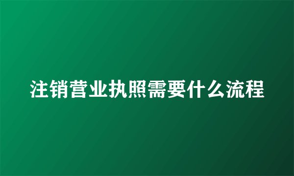 注销营业执照需要什么流程