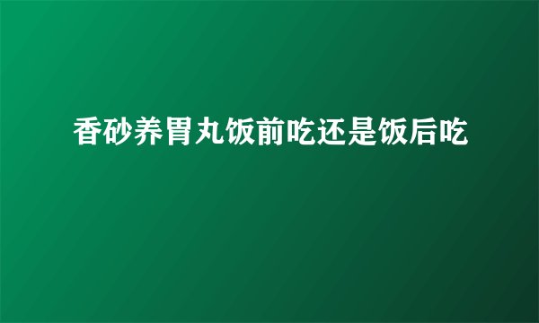 香砂养胃丸饭前吃还是饭后吃