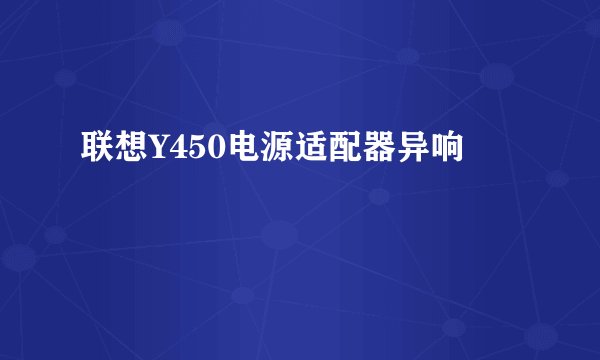 联想Y450电源适配器异响