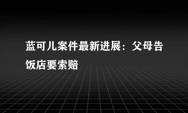 蓝可儿案件最新进展:父母告饭店要索赔