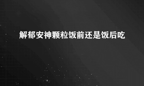 解郁安神颗粒饭前还是饭后吃