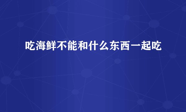 吃海鲜不能和什么东西一起吃
