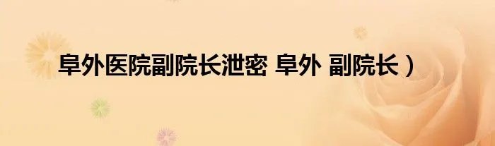 阜外医院副院长泄密 阜外 副院长）