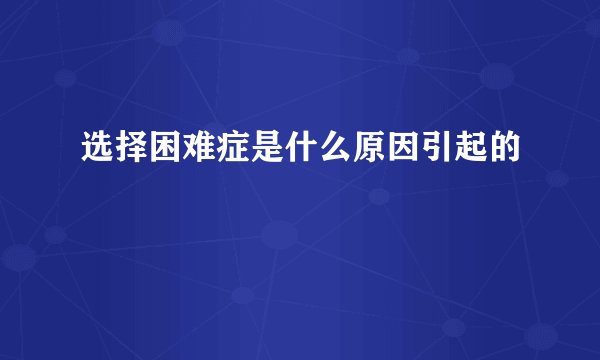选择困难症是什么原因引起的