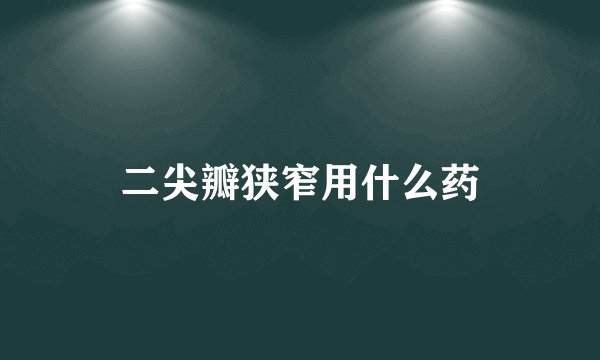 二尖瓣狭窄用什么药