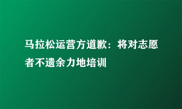马拉松运营方道歉：将对志愿者不遗余力地培训