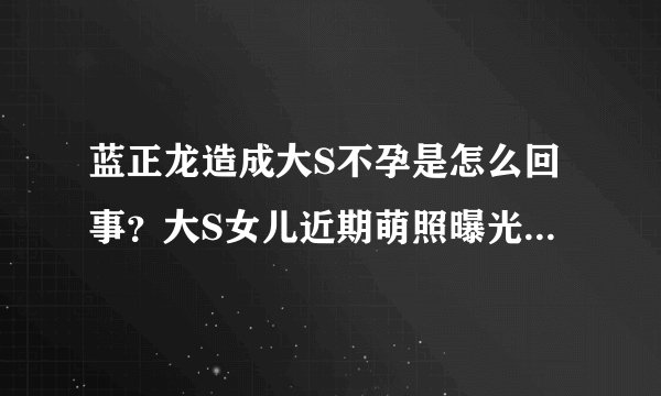 蓝正龙造成大S不孕是怎么回事?大S女儿近期萌照曝光_飞外网