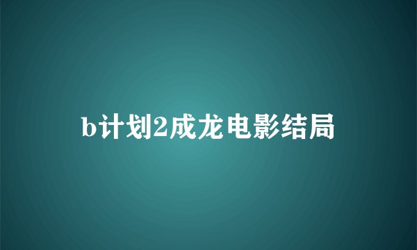 b计划2成龙电影结局