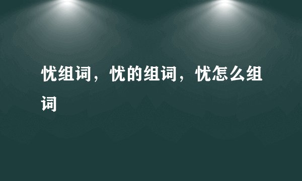 忧组词，忧的组词，忧怎么组词