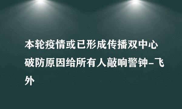 本轮疫情或已形成传播双中心破防原因给所有人敲响警钟-飞外