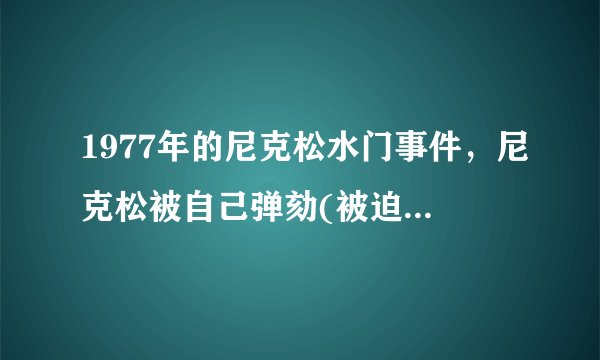 1977年的尼克松水门事件,尼克松被自己弹劾(被迫辞去总统职务)-飞外网