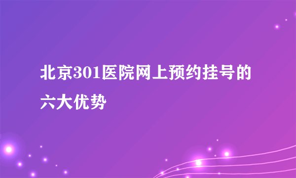 北京301医院网上预约挂号的六大优势