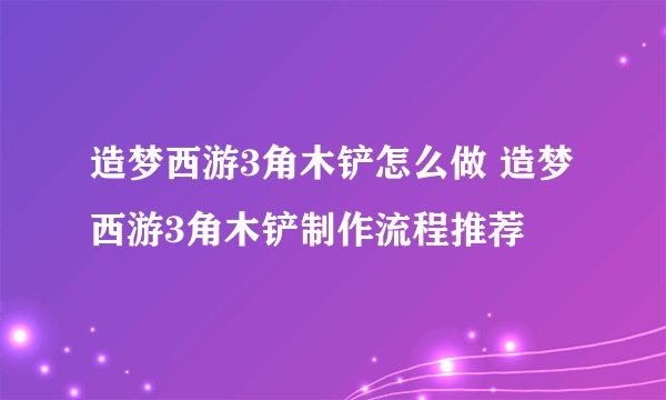 造梦西游3角木铲怎么做 造梦西游3角木铲制作流程推荐