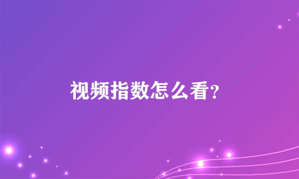 视频指数怎么看？