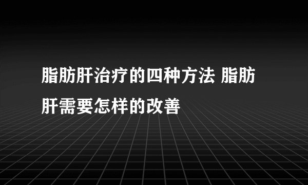脂肪肝治疗的四种方法 脂肪肝需要怎样的改善