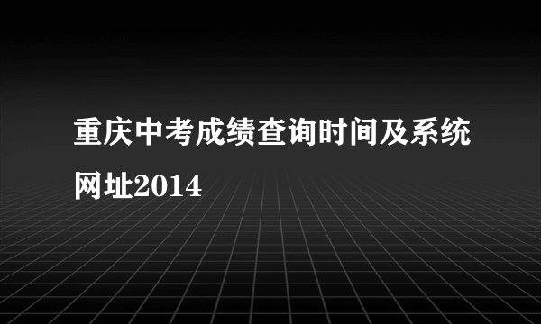 重庆中考成绩查询时间及系统网址2014