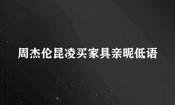 周杰伦昆凌买家具亲昵低语
