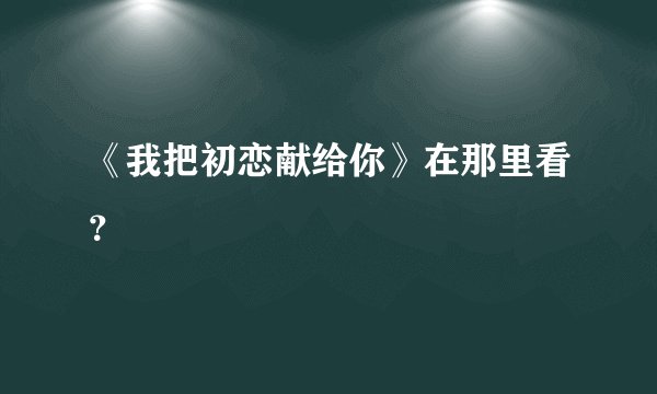 《我把初恋献给你》在那里看?