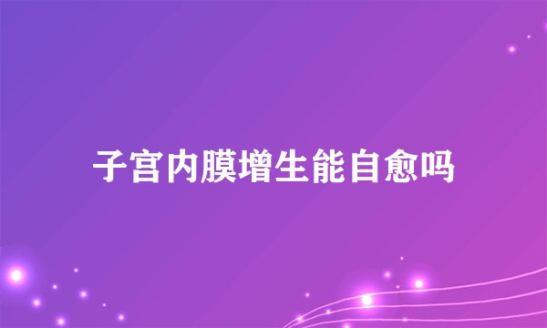 子宫内膜增生能自愈吗