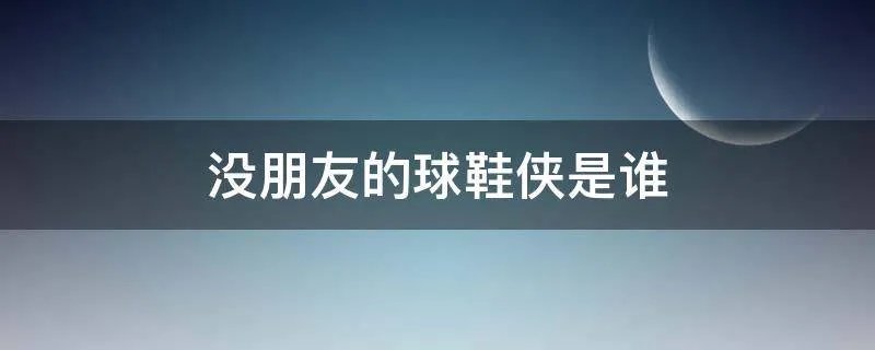 没朋友的球鞋侠是谁