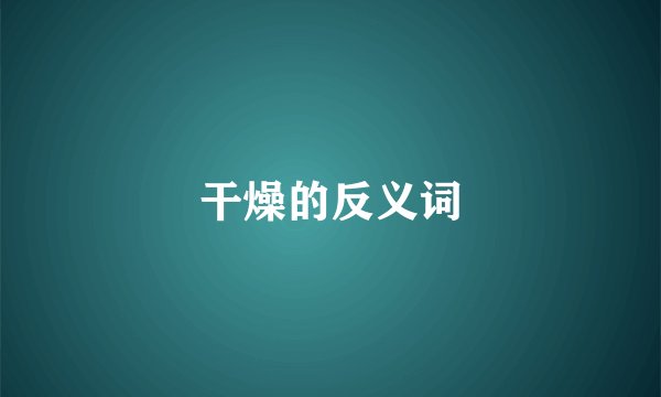 干燥的反义词