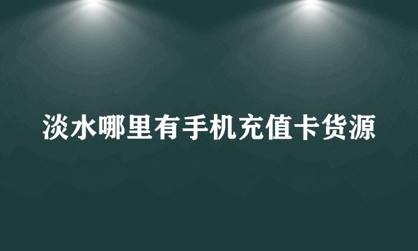 淡水哪里有手机充值卡货源