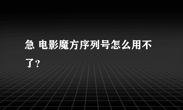 急 电影魔方序列号怎么用不了？