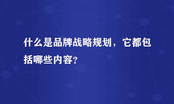 什么是品牌战略规划，它都包括哪些内容？