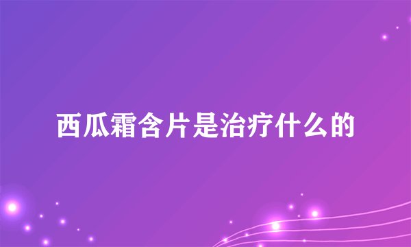 西瓜霜含片是治疗什么的