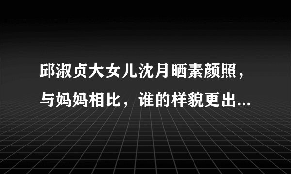 邱淑贞大女儿沈月晒素颜照，与妈妈相比，谁的样貌更出众一些？