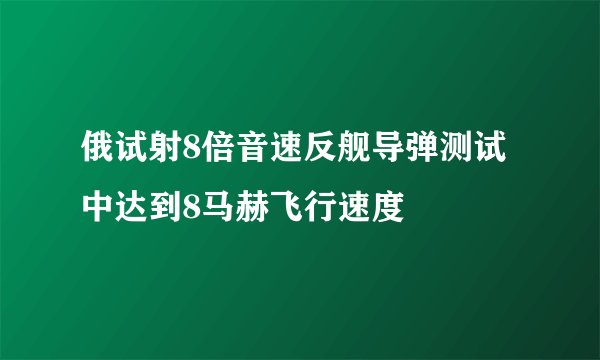 俄试射8倍音速反舰导弹测试中达到8马赫飞行速度