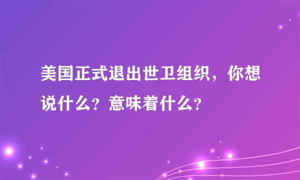 美国正式退出世卫组织,你想说什么?意味着什么?
