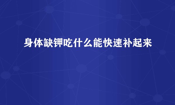 身体缺钾吃什么能快速补起来