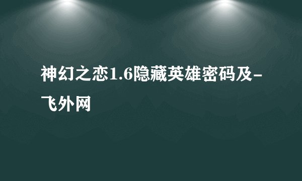 神幻之恋1.6隐藏英雄密码及-飞外网