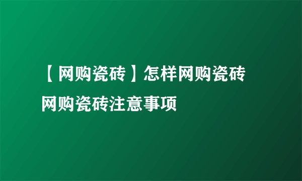 【网购瓷砖】怎样网购瓷砖 网购瓷砖注意事项