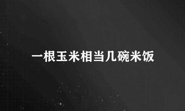 一根玉米相当几碗米饭