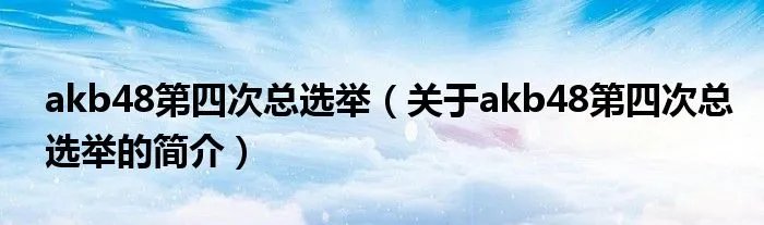 akb48第四次总选举（关于akb48第四次总选举的简介）