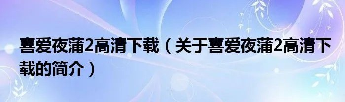 喜爱夜蒲2高清下载（关于喜爱夜蒲2高清下载的简介）